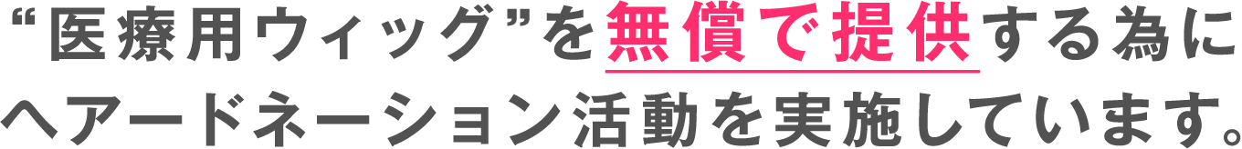 “医療用ウィッグ”を無償で提供する為にヘアードネーション活動を実施しています。