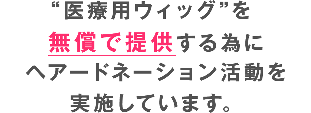 “医療用ウィッグ”を無償で提供する為にヘアードネーション活動を実施しています。